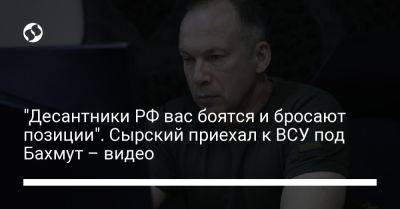 Александр Сырский - "Десантники РФ вас боятся и бросают позиции". Сырский приехал к ВСУ под Бахмут – видео - liga.net - Россия - Украина