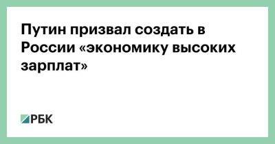 Владимир Путин - Путин призвал создать в России «экономику высоких зарплат» - smartmoney.one - Россия