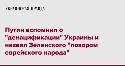 Владимир Зеленский - Владимир Путин - Путин вспомнил о "денацификации" Украины и назвал Зеленского "позором еврейского народа" - pravda.com.ua - Россия - Украина