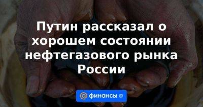 Владимир Путин - Путин рассказал о хорошем состоянии нефтегазового рынка России - smartmoney.one - Россия