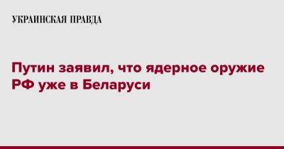 Владимир Путин - Путин заявил, что ядерное оружие РФ уже в Беларуси - pravda.com.ua - Россия - Белоруссия