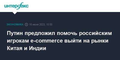 Владимир Путин - Путин предложил помочь российским игрокам e-commerce выйти на рынки Китая и Индии - smartmoney.one - Москва - Китай - Индия