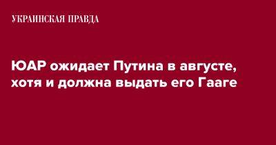 Владимир Путин - Сирил Рамафоса - ЮАР ожидает Путина в августе, хотя и должна выдать его Гааге - pravda.com.ua - Россия - Юар - Гаага