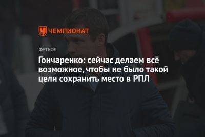 Виктор Гончаренко - Гончаренко: сейчас делаем всё возможное, чтобы не было такой цели сохранить место в РПЛ - championat.com - Екатеринбург