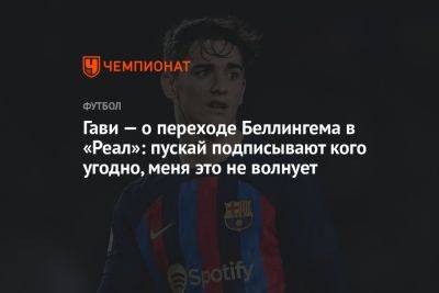 Джуд Беллингем - Гави — о переходе Беллингема в «Реал»: пускай подписывают кого угодно, меня это не волнует - championat.com