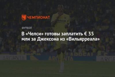 В «Челси» готовы заплатить € 35 млн за Джексона из «Вильярреала» - championat.com - Сенегал