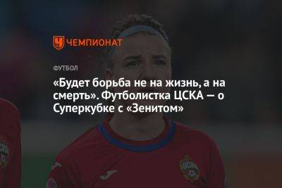 «Будет борьба не на жизнь, а на смерть». Футболистка ЦСКА — о Суперкубке с «Зенитом» - championat.com - Россия