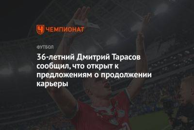 Дмитрий Тарасов - 36-летний Дмитрий Тарасов сообщил, что открыт к предложениям о продолжении карьеры - championat.com - Москва