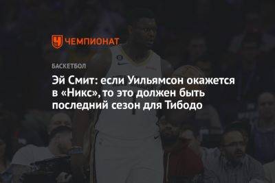 Эй Смит - Эй Смит: если Уильямсон окажется в «Никс», то это должен быть последний сезон для Тибодо - championat.com - Нью-Йорк - Нью-Йорк