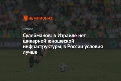 Магомед-Шапи Сулейманов - Сулейманов: в Израиле нет шикарной юношеской инфраструктуры, в России условия лучше - championat.com - Россия - Краснодар - Израиль