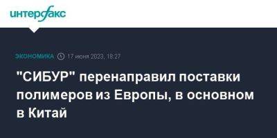 "СИБУР" перенаправил поставки полимеров из Европы, в основном в Китай - smartmoney.one - Москва - Россия - Китай