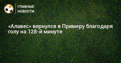 «Алавес» вернулся в Примеру благодаря голу на 128-й минуте - bombardir.ru