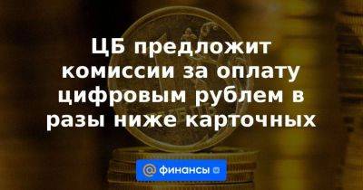 ЦБ предложит комиссии за оплату цифровым рублем в разы ниже карточных - smartmoney.one - Россия