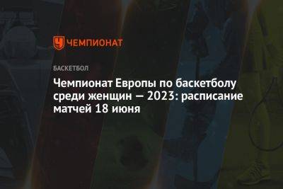 Чемпионат Европы по баскетболу среди женщин — 2023: расписание матчей 18 июня - championat.com - Бельгия - Италия - Израиль - Германия - Венгрия - Тель-Авив - Словения - Чехия - Черногория - Любляна