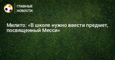 Милито: «В школе нужно ввести предмет, посвященный Месси» - bombardir.ru