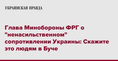 Борис Писториус - Глава Минобороны ФРГ о "ненасильственном" сопротивлении Украины: Скажите это людям в Буче - pravda.com.ua - Украина - Германия