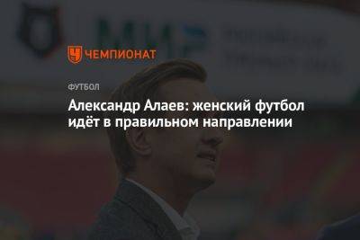 Александр Алаев - Александр Алаев: женский футбол идёт в правильном направлении - championat.com - Россия