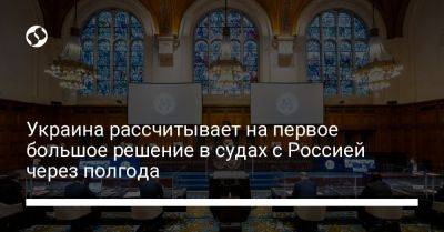 Украина рассчитывает на первое большое решение в судах с Россией через полгода - liga.net - Россия - Украина