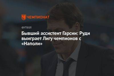 Бывший ассистент Гарсии: Руди выиграет Лигу чемпионов с «Наполи» - championat.com - Саудовская Аравия