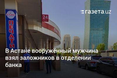 В Астане вооружённый мужчина взял заложников в отделении банка - gazeta.uz - Казахстан - Узбекистан - Астана