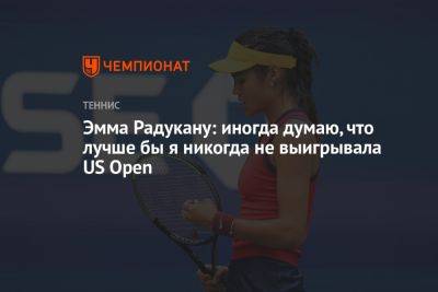 Эмма Радукану - Эмма Радукану: иногда думаю, что лучше бы я никогда не выигрывала US Open - championat.com - США - Англия