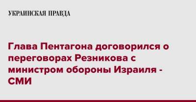 Йоав Галант - Алексей Резников - Глава Пентагона договорился о переговорах Резникова с министром обороны Израиля - СМИ - pravda.com.ua - Украина - Израиль