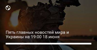 Дмитрий Песков - Роман Абрамович - Дмитрий Кулеба - Пять главных новостей мира и Украины на 19:00 18 июня - liga.net - Россия - Украина - Англия - Эстония