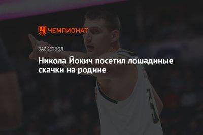 Никола Йокич - Никола Йокич посетил лошадиные скачки на родине - championat.com - Сербия