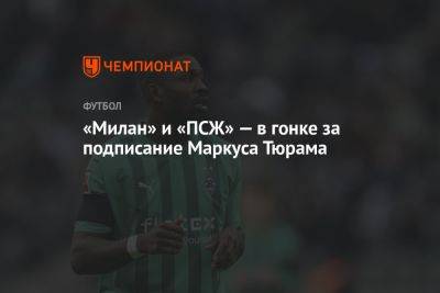 Маркус Тюрам - «Милан» и «ПСЖ» — в гонке за подписание Маркуса Тюрама - championat.com - Париж