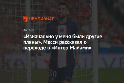 Лионель Месси - «Изначально у меня были другие планы». Месси рассказал о переходе в «Интер Майами» - championat.com - Франция - Аргентина