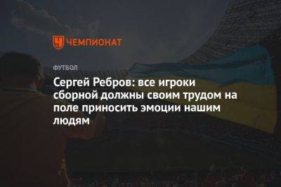 Сергей Ребров - Сергей Ребров: все игроки сборной должны своим трудом на поле приносить эмоции нашим людям - championat.com - Россия - Украина - Македония