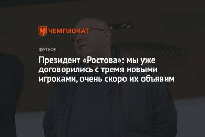 Арташес Арутюнянц - Президент «Ростова»: мы уже договорились с тремя новыми игроками, очень скоро их объявим - championat.com
