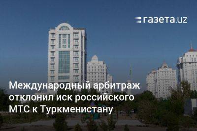 Международный арбитраж отклонил иск российского МТС к Туркменистану - gazeta.uz - Россия - Узбекистан - Туркмения