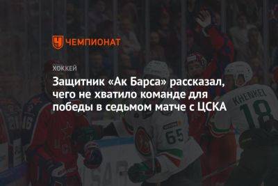 Защитник «Ак Барса» рассказал, чего не хватило команде для победы в седьмом матче с ЦСКА - championat.com