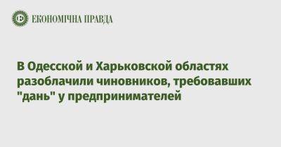 В Одесской и Харьковской областях разоблачили чиновников, требовавших "дань" у предпринимателей - epravda.com.ua - Украина - Харьковская обл. - Одесская обл.