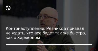 Алексей Резников - Контрнаступление. Резников призвал не ждать, что все будет так же быстро, как с Харьковом - liga.net - Россия - Украина - Харьковская обл. - Харьков - Херсонская обл.