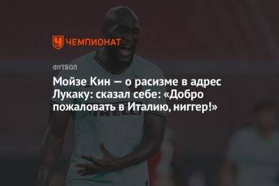 Мойзе Кин — о расизме в адрес Лукаку: сказал себе: «Добро пожаловать в Италию, ниггер!» - championat.com - Италия