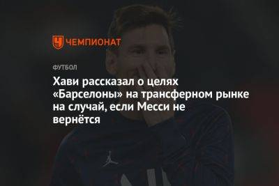 Лионель Месси - Кристоф Галтье - Хави рассказал о целях «Барселоны» на трансферном рынке на случай, если Месси не вернётся - championat.com