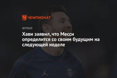 Лионель Месси - Хави заявил, что Месси определится со своим будущим на следующей неделе - championat.com