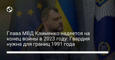 Игорь Клименко - Глава МВД Клименко надеется на конец войны в 2023 году: Гвардия нужна для границ 1991 года - liga.net - Россия - Украина