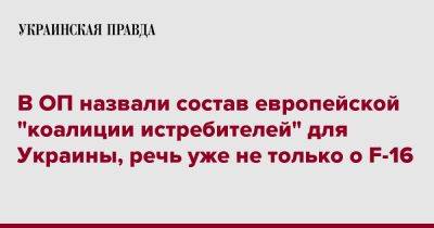 Игорь Жовква - В ОП назвали состав европейской "коалиции истребителей" для Украины, речь уже не только о F-16 - pravda.com.ua - Украина