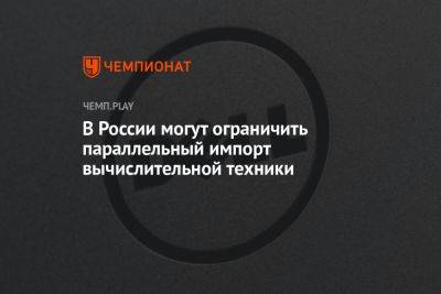 В России могут ограничить параллельный импорт вычислительной техники - championat.com - Россия - county Palo Alto