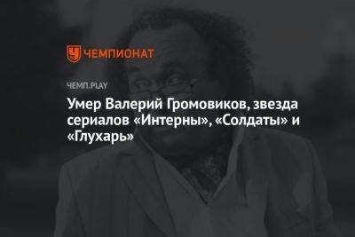 Умер Валерий Громовиков, звезда сериалов «Интерны», «Солдаты» и «Глухарь» - championat.com - Россия - Хабаровск