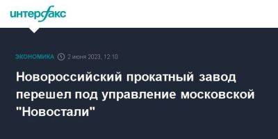 Новороссийский прокатный завод перешел под управление московской "Новостали" - smartmoney.one - Москва - Ростовская обл. - Новороссийск - Шахты