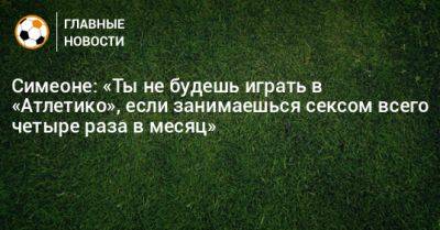 Диего Симеон - Симеоне: «Ты не будешь играть в «Атлетико», если занимаешься сексом всего четыре раза в месяц» - bombardir.ru