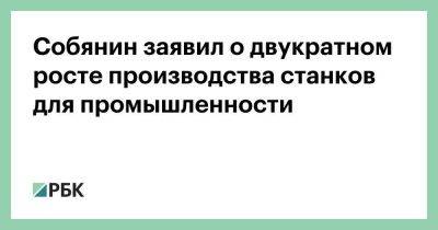 Сергей Собянин - Собянин заявил о двукратном росте производства станков для промышленности - smartmoney.one - Москва