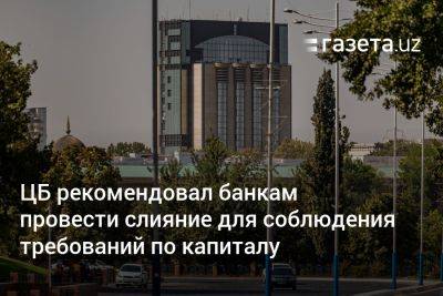 ЦБ Узбекистана рекомендовал банкам провести слияние для соблюдения требований по капиталу - gazeta.uz - Узбекистан