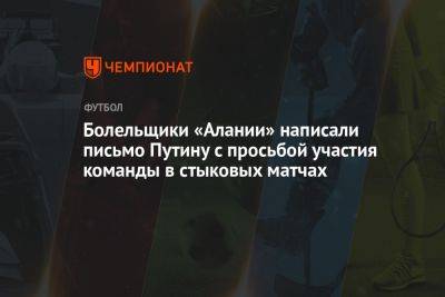 Владимир Путин - Болельщики «Алании» написали письмо Путину с просьбой участия команды в стыковых матчах - championat.com - Россия - респ. Чечня - респ. Алания