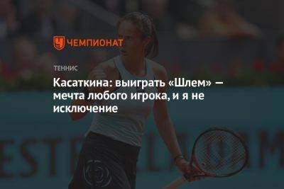 Дарья Касаткина - Касаткина: выиграть «Шлем» — мечта любого игрока, и я не исключение - championat.com - Россия