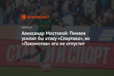 Александр Мостовой - Сергей Пиняев - Александр Мостовой: Пиняев усилил бы атаку «Спартака», но «Локомотив» его не отпустит - championat.com